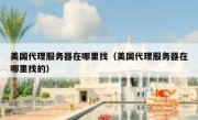 美国代理服务器在哪里找（美国代理服务器在哪里找的）
