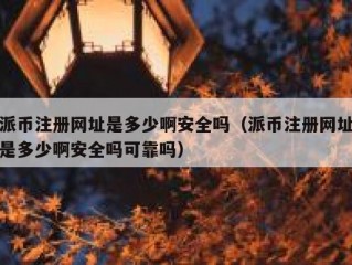 派币注册网址是多少啊安全吗（派币注册网址是多少啊安全吗可靠吗）