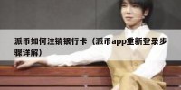 派币如何注销银行卡（派币app重新登录步骤详解）