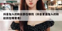 抖音加入的粉丝群在哪找（抖音里面加入的粉丝团在哪里看）