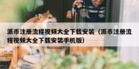 派币注册流程视频大全下载安装（派币注册流程视频大全下载安装手机版）