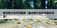 重庆限行扣分吗最新（重庆限行扣分吗最新消息）