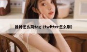 推特怎么刷tag（twitter怎么刷）