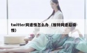 twitter网速慢怎么办（推特网速超级慢）