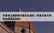 抖音加入粉丝团以后怎么退出（抖音已加入的粉丝团怎么退出）