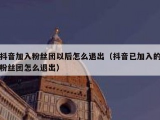 抖音加入粉丝团以后怎么退出（抖音已加入的粉丝团怎么退出）