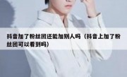 抖音加了粉丝团还能加别人吗（抖音上加了粉丝团可以看到吗）