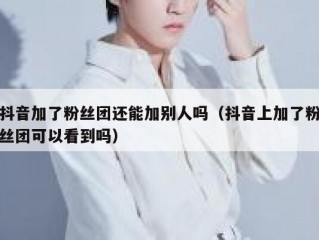 抖音加了粉丝团还能加别人吗（抖音上加了粉丝团可以看到吗）