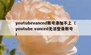 youtubevanced账号添加不上（youtube vanced无法登录账号）