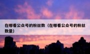 在哪看公众号的粉丝数（在哪看公众号的粉丝数量）