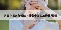 抖音中怎么加粉丝（抖音中怎么加粉丝灯牌）