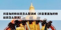 抖音加的粉丝团怎么取消掉（抖音里面加的粉丝团怎么取消）