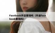 Facebook开店要钱吗（开通facebook要钱吗）