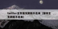 twitter主页推文刷新不出来（推特主页刷新不出来）