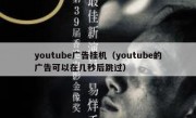 youtube广告挂机（youtube的广告可以在几秒后跳过）
