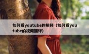 如何看youtube的视频（如何看youtube的视频翻译）