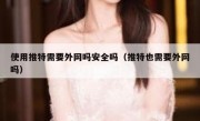 使用推特需要外网吗安全吗（推特也需要外网吗）