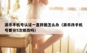 派币手机号认证一直转圈怎么办（派币改手机号要分5次修改吗）