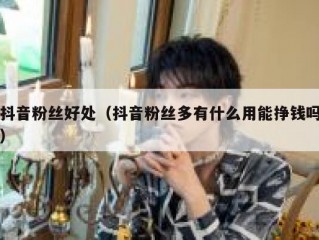 抖音粉丝好处（抖音粉丝多有什么用能挣钱吗）