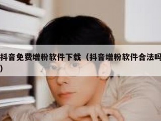 抖音免费增粉软件下载（抖音增粉软件合法吗）