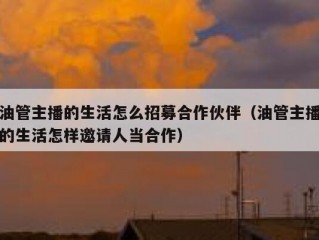 油管主播的生活怎么招募合作伙伴（油管主播的生活怎样邀请人当合作）