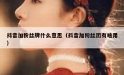 抖音加粉丝牌什么意思（抖音加粉丝团有啥用）