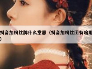 抖音加粉丝牌什么意思（抖音加粉丝团有啥用）