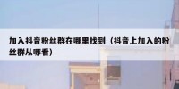 加入抖音粉丝群在哪里找到（抖音上加入的粉丝群从哪看）