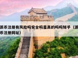 派币注册有风险吗安全吗是真的吗吗知乎（派币注册网址）