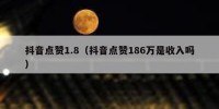 抖音点赞1.8（抖音点赞186万是收入吗）