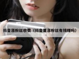 抖音涨粉丝收费（抖音里涨粉丝有钱赚吗）