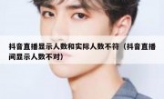 抖音直播显示人数和实际人数不符（抖音直播间显示人数不对）