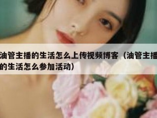 油管主播的生活怎么上传视频博客（油管主播的生活怎么参加活动）