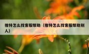 推特怎么找客服帮助（推特怎么找客服帮助别人）