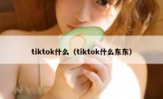 tiktok什么（tiktok什么东东）