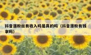 抖音涨粉丝有收入吗是真的吗（抖音涨粉有钱拿吗）