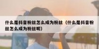 什么是抖音粉丝怎么成为粉丝（什么是抖音粉丝怎么成为粉丝呢）