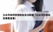 公众号如何获得粉丝关注数据（公众号的粉丝在哪里查看）