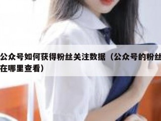 公众号如何获得粉丝关注数据（公众号的粉丝在哪里查看）