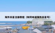 海外抖音注册教程（如何申请海外抖音号）