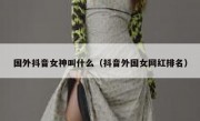 国外抖音女神叫什么（抖音外国女网红排名）