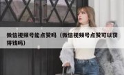 微信视频号能点赞吗（微信视频号点赞可以获得钱吗）
