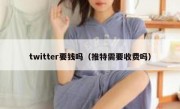 twitter要钱吗（推特需要收费吗）