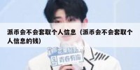 派币会不会套取个人信息（派币会不会套取个人信息的钱）