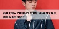 抖音上加入了粉丝团怎么退出（抖音加了粉丝团怎么退出粉丝团）