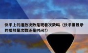 快手上的播放次数是观看次数吗（快手里显示的播放是次数还是时间?）