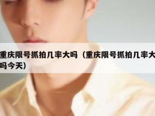 重庆限号抓拍几率大吗（重庆限号抓拍几率大吗今天）