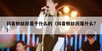 抖音粉丝团是干什么的（抖音粉丝团是什么?）