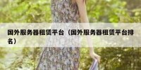国外服务器租赁平台（国外服务器租赁平台排名）