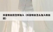 抖音粉丝团怎样加入（抖音粉丝怎么加入粉丝团）